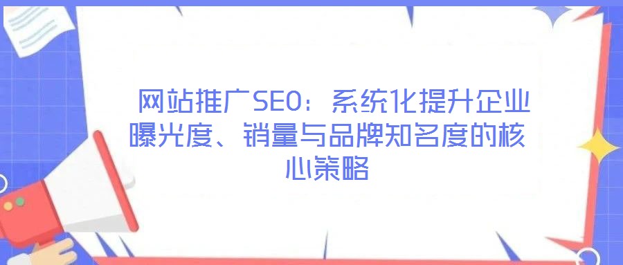  網(wǎng)站推廣SEO：系統(tǒng)化提升企業(yè)曝光度、銷量與品牌知名度的核心策略