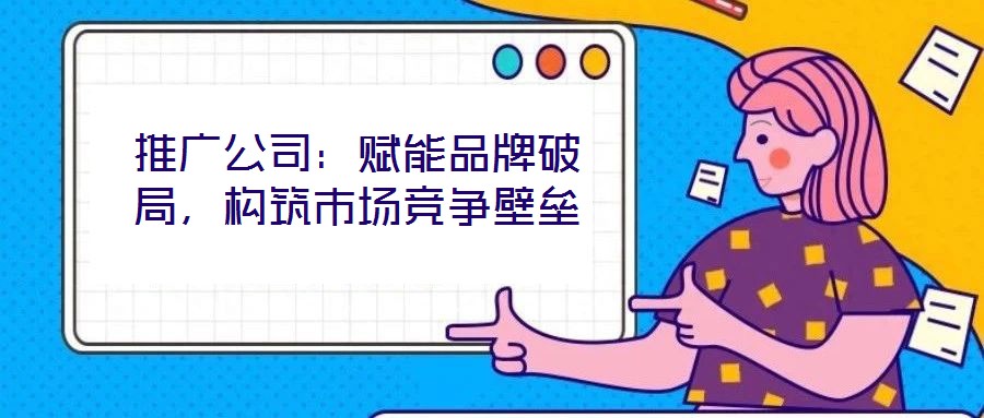 推廣公司：賦能品牌破局，構(gòu)筑市場(chǎng)競(jìng)爭(zhēng)壁壘