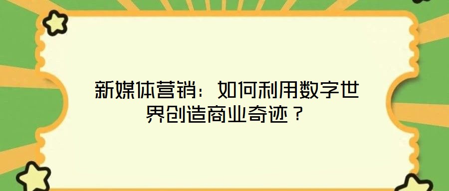 新媒體營銷：如何利用數字世界創(chuàng)造商業(yè)奇跡？