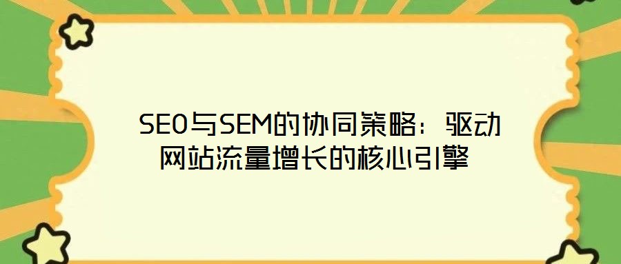  SEO與SEM的協(xié)同策略：驅(qū)動(dòng)網(wǎng)站流量增長(zhǎng)的核心引擎