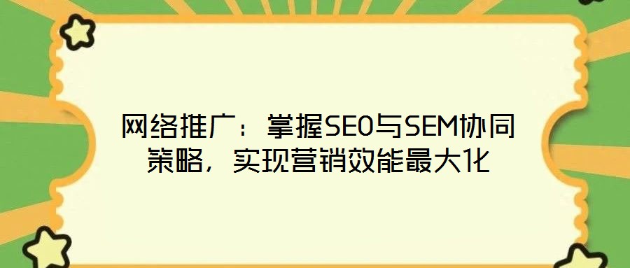 網(wǎng)絡(luò)推廣：掌握SEO與SEM協(xié)同策略，實(shí)現(xiàn)營(yíng)銷效能最大化