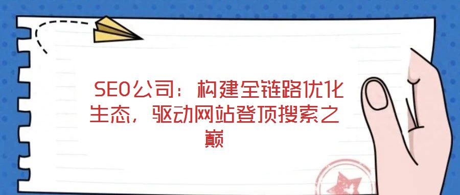  SEO公司：構建全鏈路優(yōu)化生態(tài)，驅動網(wǎng)站登頂搜索之巔