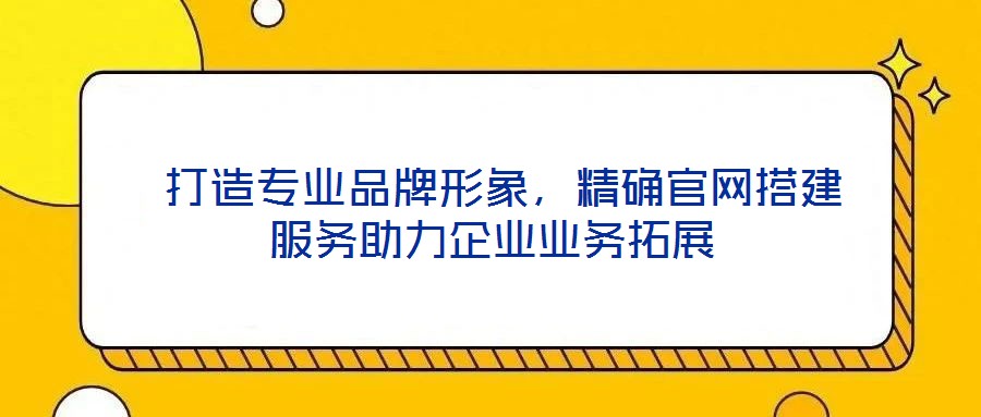 打造專業(yè)品牌形象，精確官網(wǎng)搭建服務(wù)助力企業(yè)業(yè)務(wù)拓展