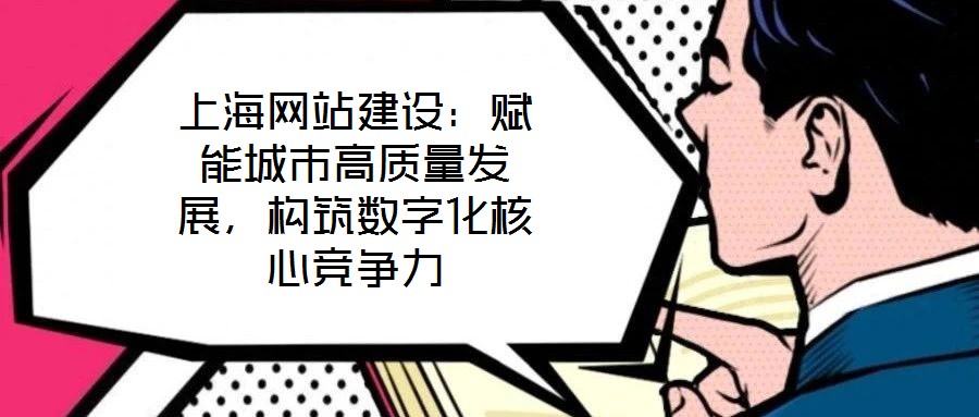 上海網(wǎng)站建設(shè)：賦能城市高質(zhì)量發(fā)展，構(gòu)筑數(shù)字化核心競(jìng)爭(zhēng)力
