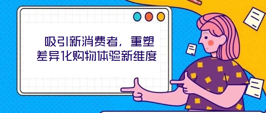  吸引新消費者，重塑差異化購物體驗新維度