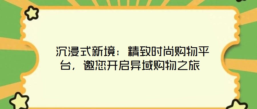  沉浸式新境：精致時(shí)尚購(gòu)物平臺(tái)，邀您開(kāi)啟異域購(gòu)物之旅