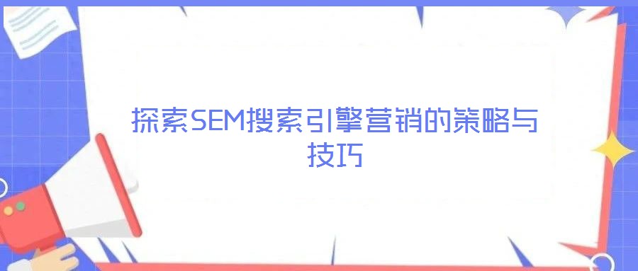 探索SEM搜索引擎營(yíng)銷(xiāo)的策略與技巧