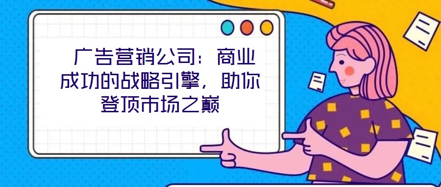  廣告營(yíng)銷公司：商業(yè)成功的戰(zhàn)略引擎，助你登頂市場(chǎng)之巔