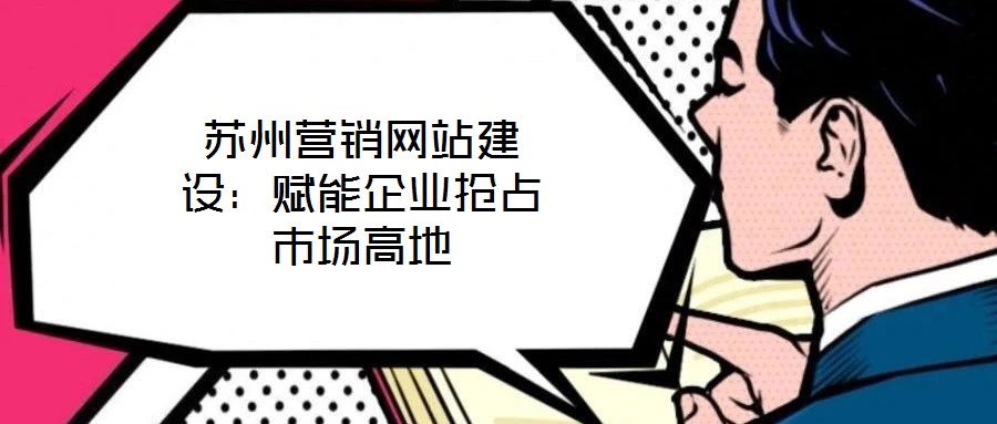 蘇州營銷網(wǎng)站建設(shè)：賦能企業(yè)搶占市場(chǎng)高地