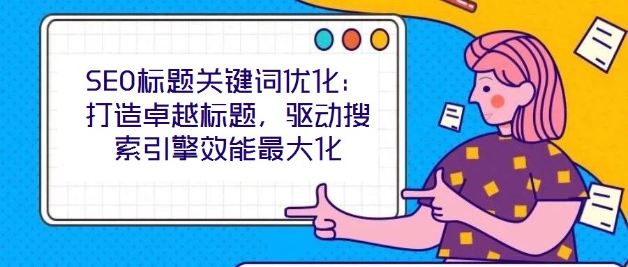 SEO標題關鍵詞優(yōu)化：打造卓越標題，驅(qū)動搜索引擎效能最大化