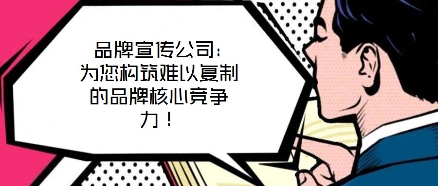  品牌宣傳公司：為您構(gòu)筑難以復(fù)制的品牌核心競爭力！