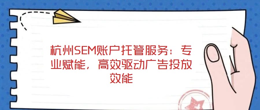 杭州SEM賬戶托管服務(wù)：專業(yè)賦能，高效驅(qū)動(dòng)廣告投放效能