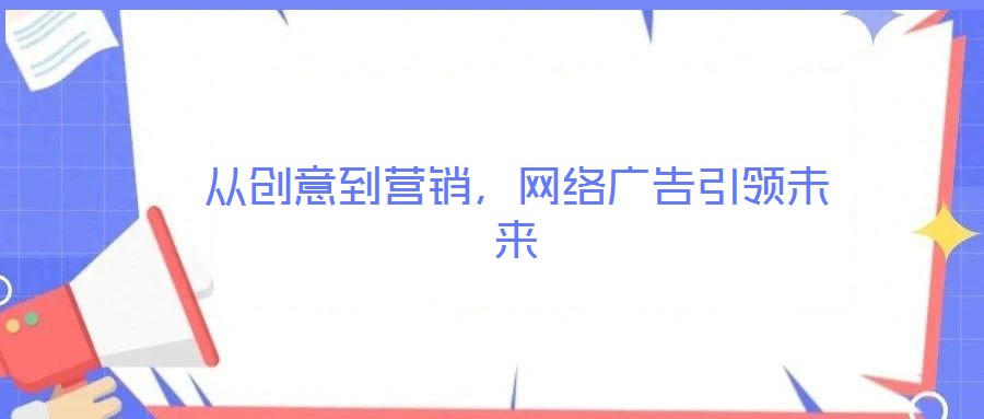 從創(chuàng)意到營銷，網(wǎng)絡(luò)廣告引領(lǐng)未來