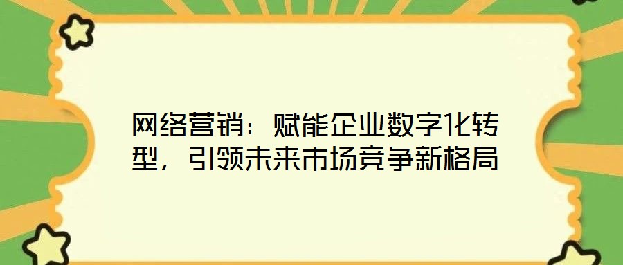 網(wǎng)絡(luò)營銷：賦能企業(yè)數(shù)字化轉(zhuǎn)型，引領(lǐng)未來市場競爭新格局