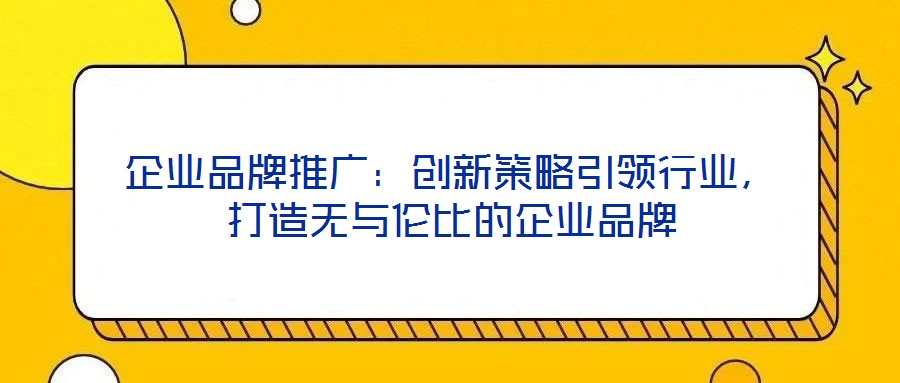 企業(yè)品牌推廣：創(chuàng)新策略引領行業(yè)，打造無與倫比的企業(yè)品牌