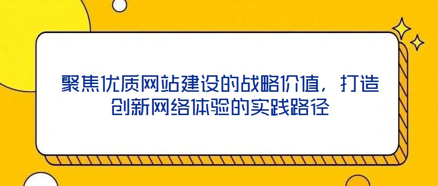 聚焦優(yōu)質(zhì)網(wǎng)站建設(shè)的戰(zhàn)略價(jià)值，打造創(chuàng)新網(wǎng)絡(luò)體驗(yàn)的實(shí)踐路徑
