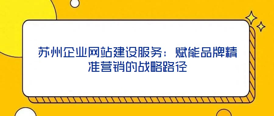 蘇州企業(yè)網(wǎng)站建設(shè)服務(wù)：賦能品牌精準(zhǔn)營(yíng)銷的戰(zhàn)略路徑