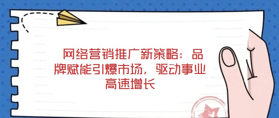  網(wǎng)絡(luò)營(yíng)銷推廣新策略：品牌賦能引爆市場(chǎng)，驅(qū)動(dòng)事業(yè)高速增長(zhǎng)