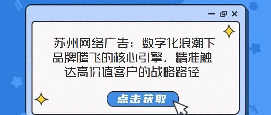  蘇州網(wǎng)絡廣告：數(shù)字化浪潮下品牌騰飛的核心引擎，精準觸達高價值客戶的戰(zhàn)略路徑