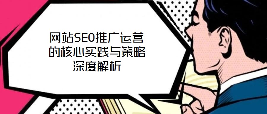 網(wǎng)站SEO推廣運(yùn)營(yíng)的核心實(shí)踐與策略深度解析