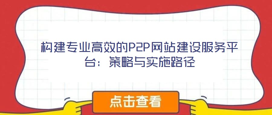 構(gòu)建專(zhuān)業(yè)高效的P2P網(wǎng)站建設(shè)服務(wù)平臺(tái)：策略與實(shí)施路徑