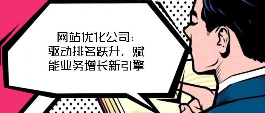  網(wǎng)站優(yōu)化公司：驅(qū)動(dòng)排名躍升，賦能業(yè)務(wù)增長(zhǎng)新引擎