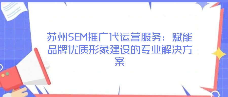 蘇州SEM推廣代運營服務：賦能品牌優(yōu)質(zhì)形象建設的專業(yè)解決方案