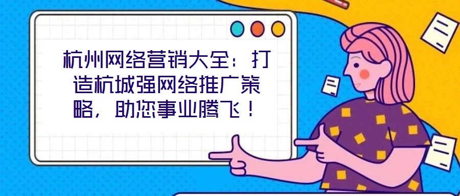 杭州網(wǎng)絡營銷大全：打造杭城強網(wǎng)絡推廣策略，助您事業(yè)騰飛！