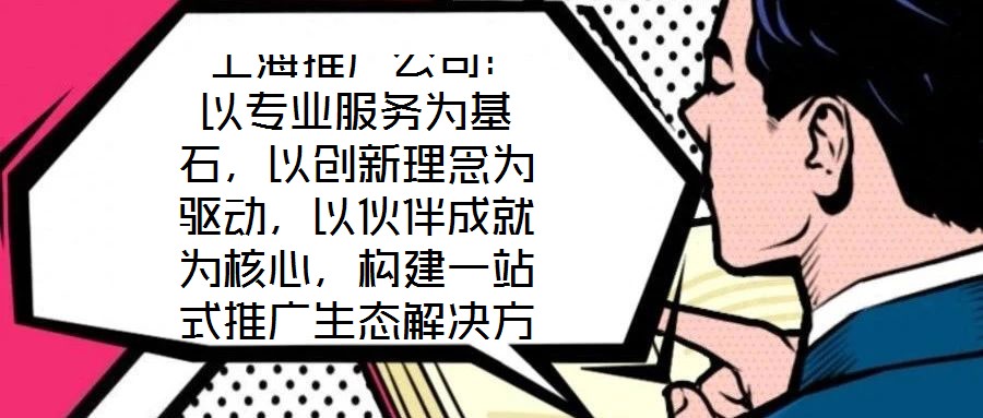  上海推廣公司：以專業(yè)服務為基石，以創(chuàng)新理念為驅動，以伙伴成就為核心，構建一站式推廣生態(tài)解決方案