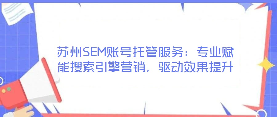 蘇州SEM賬號托管服務(wù)：專業(yè)賦能搜索引擎營銷，驅(qū)動效果提升