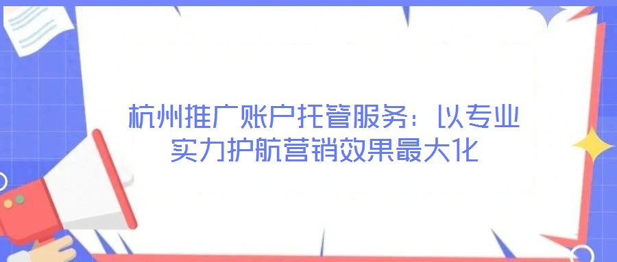 杭州推廣賬戶(hù)托管服務(wù)：以專(zhuān)業(yè)實(shí)力護(hù)航營(yíng)銷(xiāo)效果最大化
