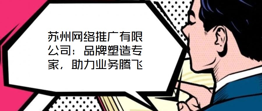 蘇州網(wǎng)絡(luò)推廣有限公司：品牌塑造專家，助力業(yè)務(wù)騰飛