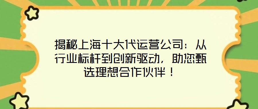 揭秘上海十大代運營公司：從行業(yè)標(biāo)桿到創(chuàng)新驅(qū)動，助您甄選理想合作伙伴！