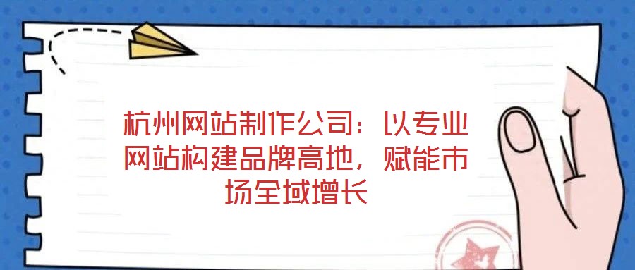 杭州網(wǎng)站制作公司：以專(zhuān)業(yè)網(wǎng)站構(gòu)建品牌高地，賦能市場(chǎng)全域增長(zhǎng)