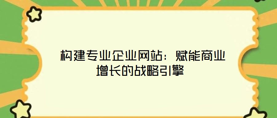  構(gòu)建專(zhuān)業(yè)企業(yè)網(wǎng)站：賦能商業(yè)增長(zhǎng)的戰(zhàn)略引擎