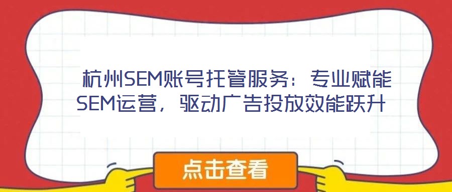  杭州SEM賬號(hào)托管服務(wù)：專業(yè)賦能SEM運(yùn)營(yíng)，驅(qū)動(dòng)廣告投放效能躍升