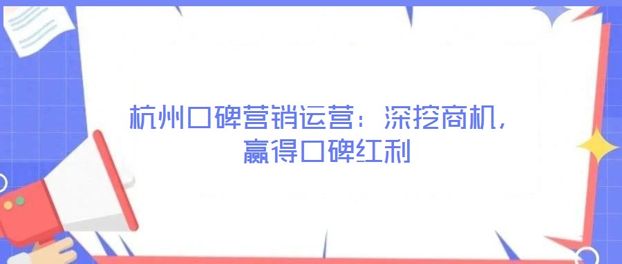 杭州口碑營銷運營：深挖商機，贏得口碑紅利