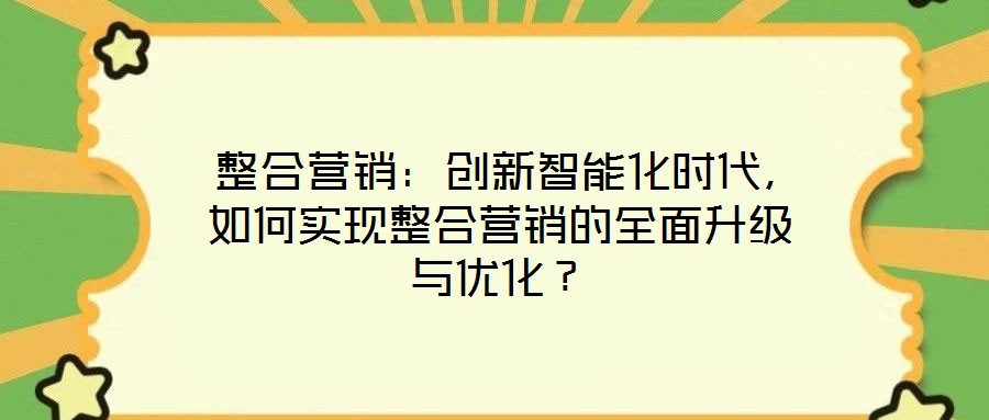  整合營銷：創(chuàng)新智能化時代，如何實現(xiàn)整合營銷的全面升級與優(yōu)化？
