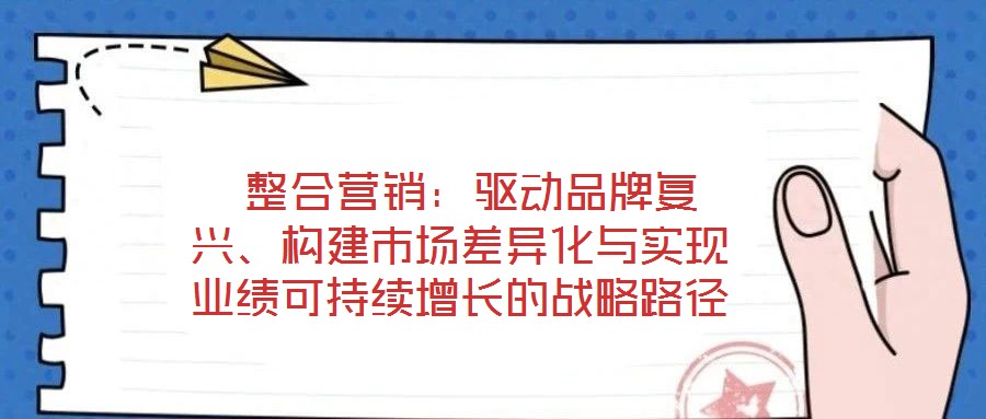  整合營銷：驅(qū)動品牌復(fù)興、構(gòu)建市場差異化與實現(xiàn)業(yè)績可持續(xù)增長的戰(zhàn)略路徑