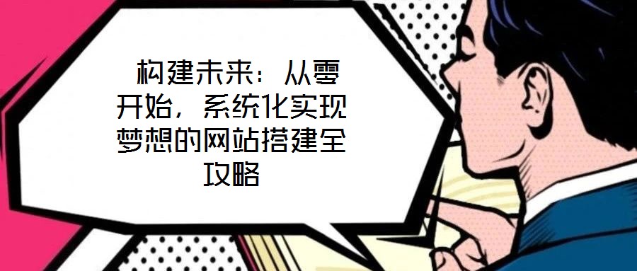  構(gòu)建未來：從零開始，系統(tǒng)化實(shí)現(xiàn)夢想的網(wǎng)站搭建全攻略