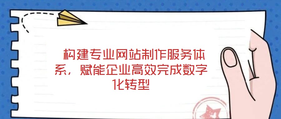  構(gòu)建專業(yè)網(wǎng)站制作服務(wù)體系，賦能企業(yè)高效完成數(shù)字化轉(zhuǎn)型