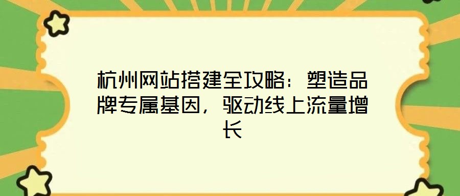 杭州網(wǎng)站搭建全攻略：塑造品牌專屬基因，驅(qū)動線上流量增長