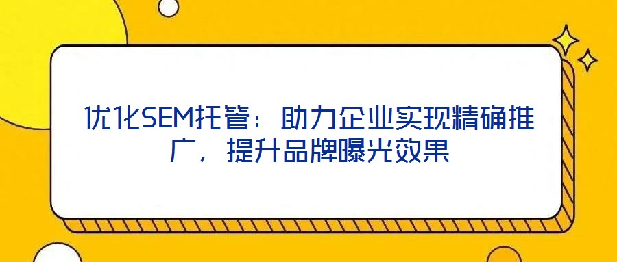優(yōu)化SEM托管：助力企業(yè)實(shí)現(xiàn)精確推廣，提升品牌曝光效果