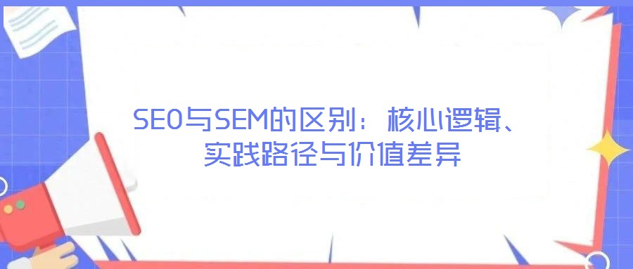 SEO與SEM的區(qū)別：核心邏輯、實踐路徑與價值差異