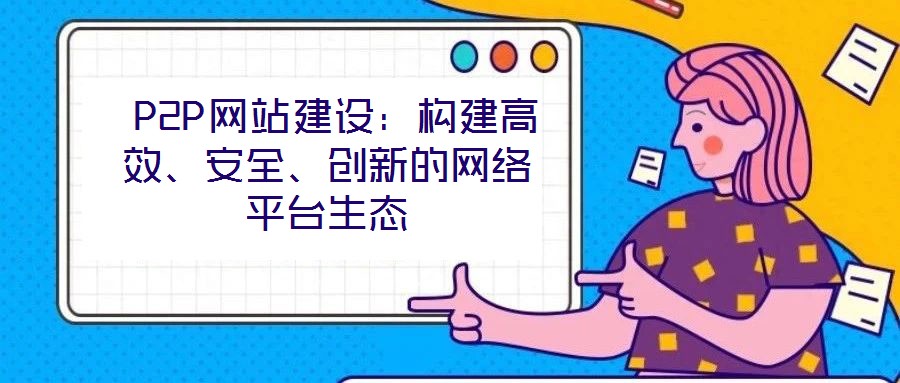  P2P網(wǎng)站建設：構建高效、安全、創(chuàng)新的網(wǎng)絡平臺生態(tài)
