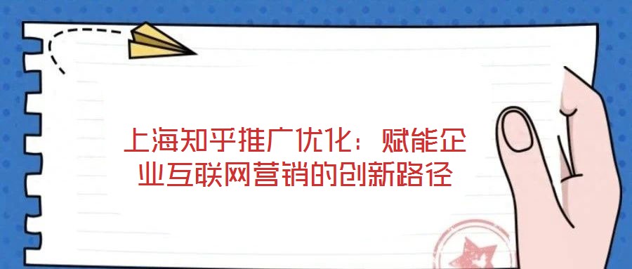 上海知乎推廣優(yōu)化：賦能企業(yè)互聯(lián)網營銷的創(chuàng)新路徑