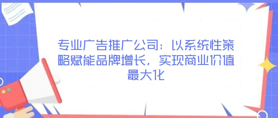 專業(yè)廣告推廣公司：以系統(tǒng)性策略賦能品牌增長(zhǎng)，實(shí)現(xiàn)商業(yè)價(jià)值最大化