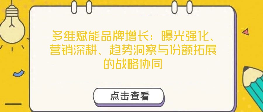  多維賦能品牌增長(zhǎng)：曝光強(qiáng)化、營(yíng)銷深耕、趨勢(shì)洞察與份額拓展的戰(zhàn)略協(xié)同