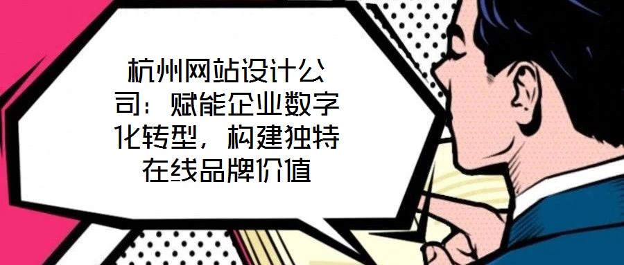 杭州網(wǎng)站設(shè)計公司：賦能企業(yè)數(shù)字化轉(zhuǎn)型，構(gòu)建獨特在線品牌價值