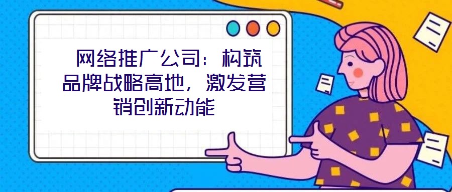  網(wǎng)絡(luò)推廣公司：構(gòu)筑品牌戰(zhàn)略高地，激發(fā)營銷創(chuàng)新動能